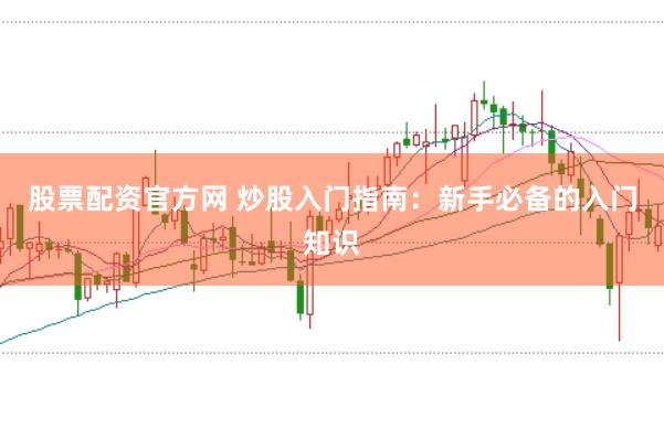 股票配资官方网 炒股入门指南：新手必备的入门知识