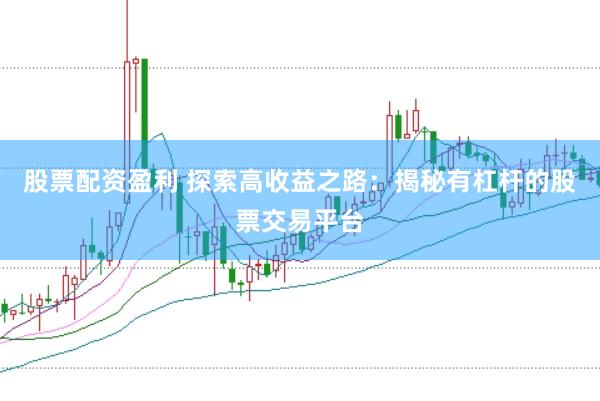 股票配资盈利 探索高收益之路：揭秘有杠杆的股票交易平台