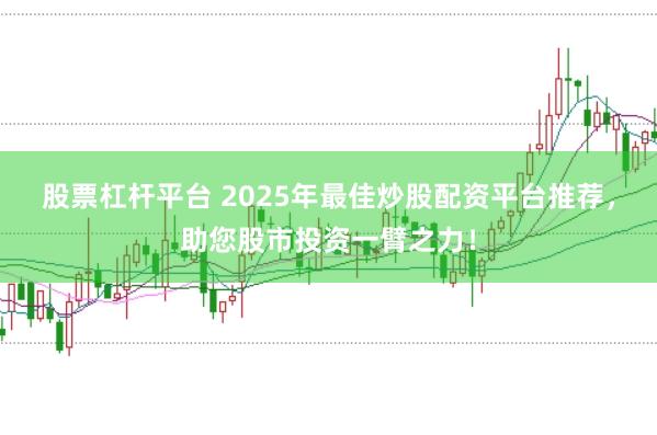 股票杠杆平台 2025年最佳炒股配资平台推荐，助您股市投资一臂之力！