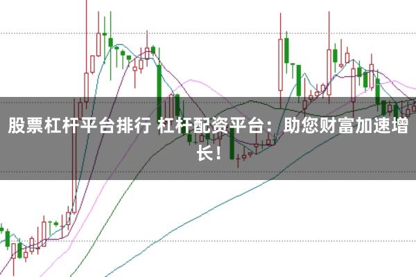 股票杠杆平台排行 杠杆配资平台：助您财富加速增长！