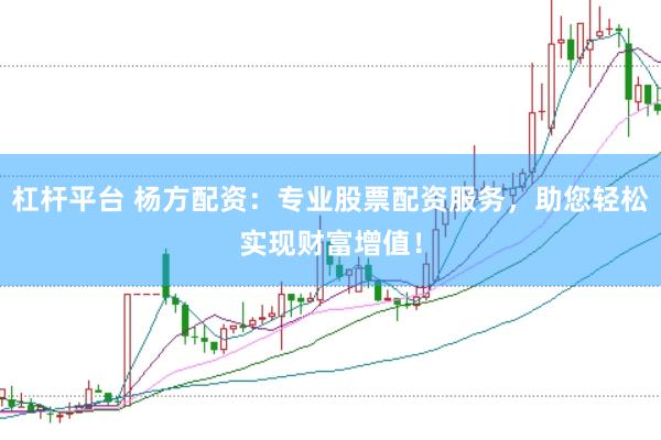 杠杆平台 杨方配资：专业股票配资服务，助您轻松实现财富增值！