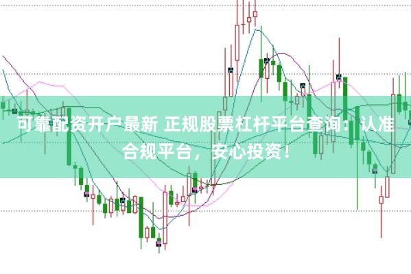 可靠配资开户最新 正规股票杠杆平台查询：认准合规平台，安心投资！