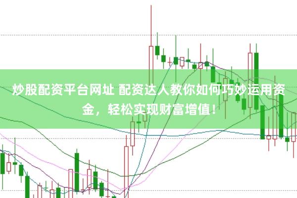 炒股配资平台网址 配资达人教你如何巧妙运用资金，轻松实现财富增值！