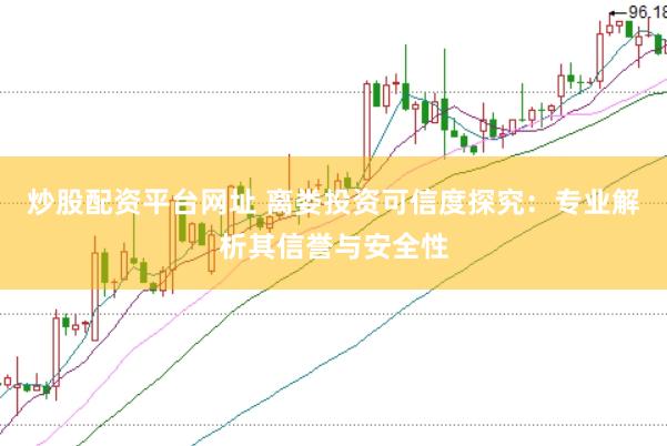 炒股配资平台网址 离娄投资可信度探究：专业解析其信誉与安全性