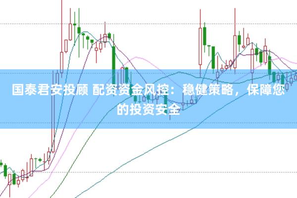 国泰君安投顾 配资资金风控：稳健策略，保障您的投资安全