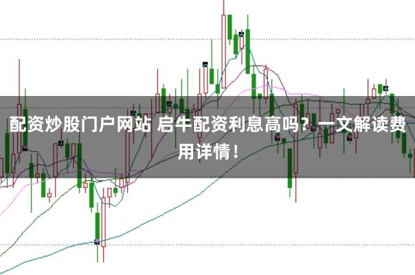 配资炒股门户网站 启牛配资利息高吗？一文解读费用详情！