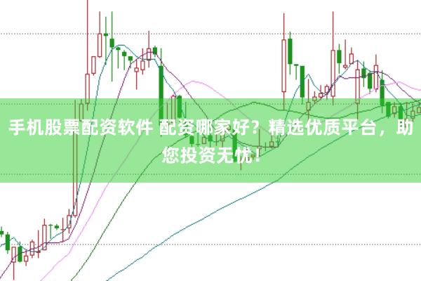 手机股票配资软件 配资哪家好？精选优质平台，助您投资无忧！