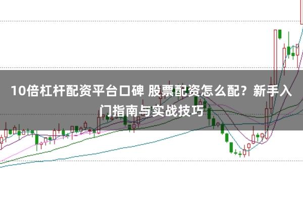 10倍杠杆配资平台口碑 股票配资怎么配？新手入门指南与实战技巧