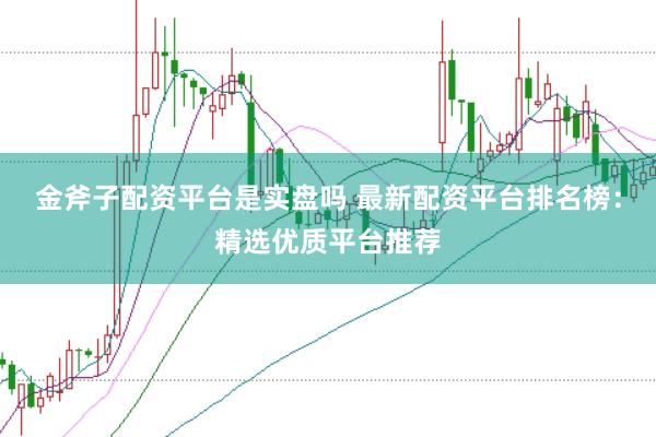 金斧子配资平台是实盘吗 最新配资平台排名榜：精选优质平台推荐