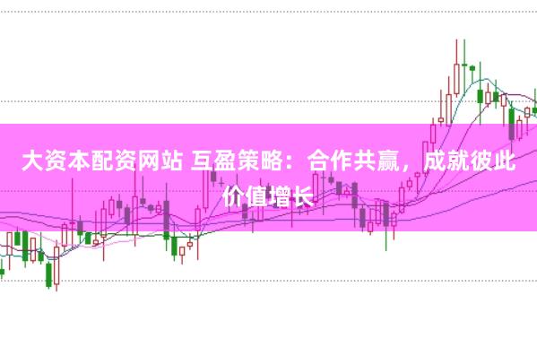 大资本配资网站 互盈策略：合作共赢，成就彼此价值增长