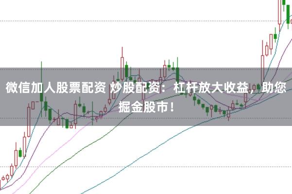 微信加人股票配资 炒股配资：杠杆放大收益，助您掘金股市！