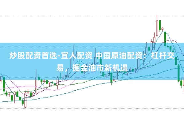 炒股配资首选-宜人配资 中国原油配资：杠杆交易，掘金油市新机遇