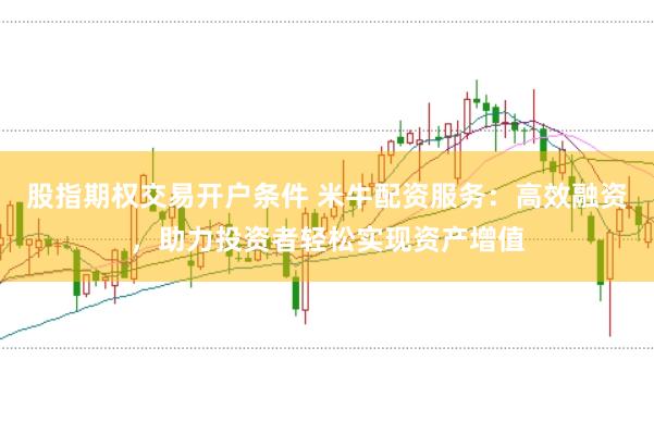 股指期权交易开户条件 米牛配资服务：高效融资，助力投资者轻松实现资产增值