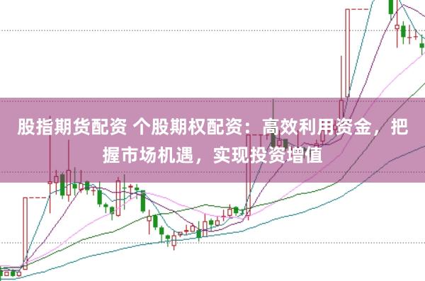 股指期货配资 个股期权配资：高效利用资金，把握市场机遇，实现投资增值