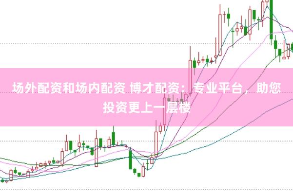 场外配资和场内配资 博才配资：专业平台，助您投资更上一层楼