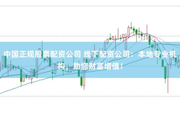 中国正规股票配资公司 线下配资公司：本地专业机构，助您财富增值！