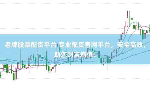老牌股票配资平台 专业配资官网平台，安全高效，助您财富增值！