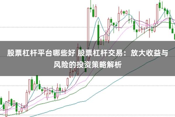 股票杠杆平台哪些好 股票杠杆交易：放大收益与风险的投资策略解析