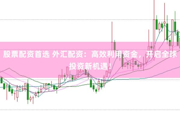 股票配资首选 外汇配资：高效利用资金，开启全球投资新机遇！