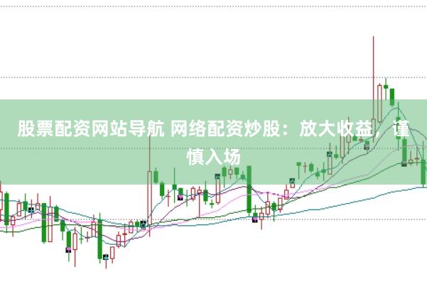 股票配资网站导航 网络配资炒股：放大收益，谨慎入场