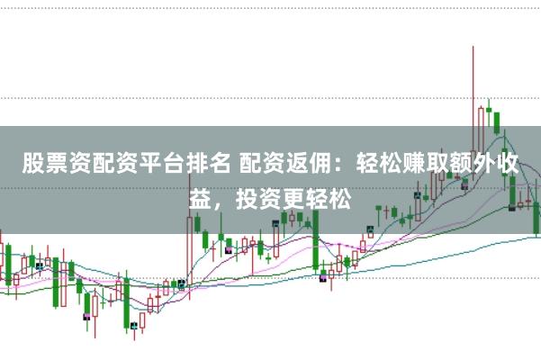 股票资配资平台排名 配资返佣：轻松赚取额外收益，投资更轻松