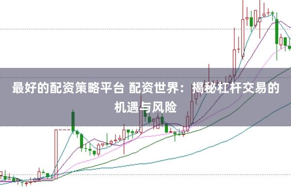 最好的配资策略平台 配资世界：揭秘杠杆交易的机遇与风险
