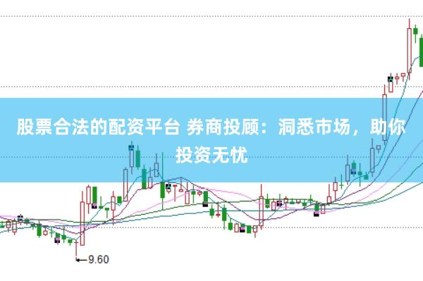 股票合法的配资平台 券商投顾：洞悉市场，助你投资无忧