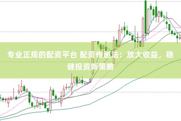 专业正规的配资平台 配资传递法：放大收益，稳健投资新策略