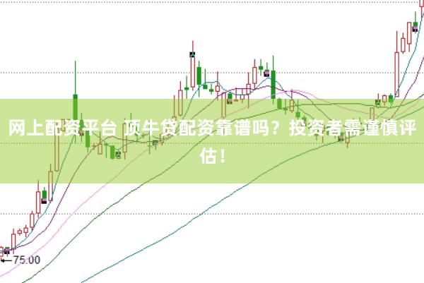网上配资平台 顶牛贷配资靠谱吗？投资者需谨慎评估！