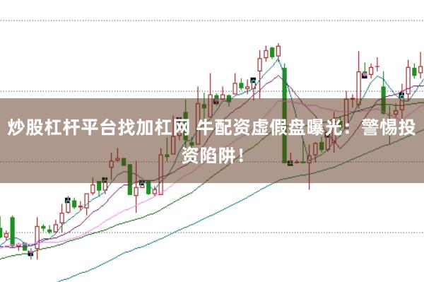 炒股杠杆平台找加杠网 牛配资虚假盘曝光：警惕投资陷阱！