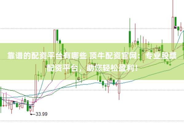 靠谱的配资平台有哪些 顶牛配资官网：专业股票配资平台，助您轻松盈利！