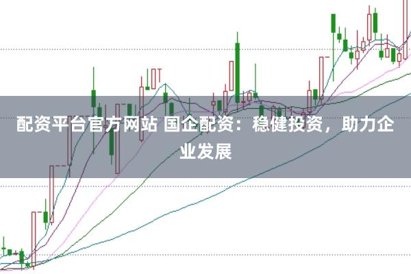 配资平台官方网站 国企配资：稳健投资，助力企业发展