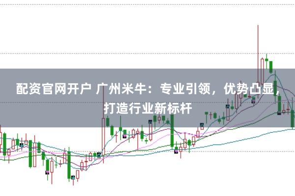 配资官网开户 广州米牛：专业引领，优势凸显，打造行业新标杆