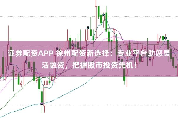 证券配资APP 徐州配资新选择：专业平台助您灵活融资，把握股市投资先机！