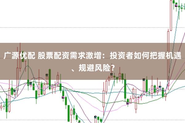 广源优配 股票配资需求激增：投资者如何把握机遇、规避风险？