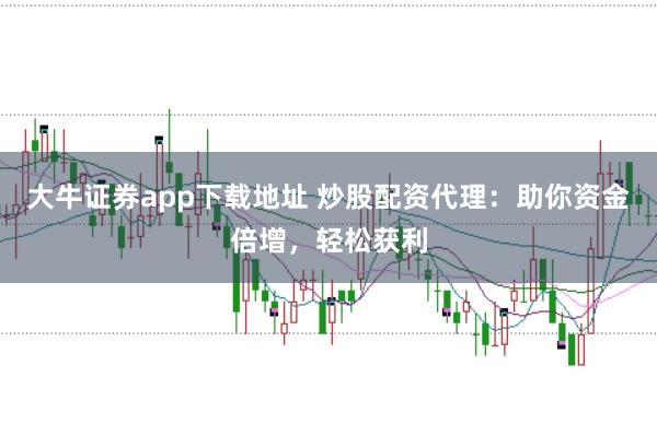 大牛证券app下载地址 炒股配资代理：助你资金倍增，轻松获利