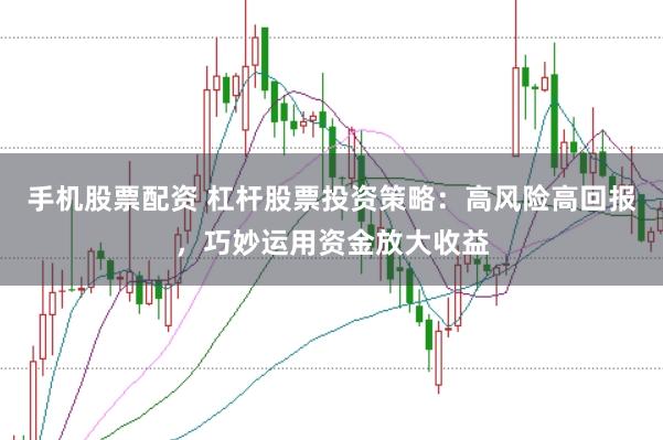 手机股票配资 杠杆股票投资策略：高风险高回报，巧妙运用资金放大收益