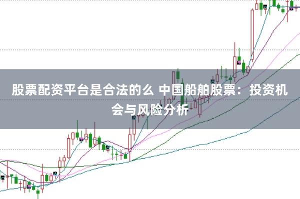 股票配资平台是合法的么 中国船舶股票：投资机会与风险分析