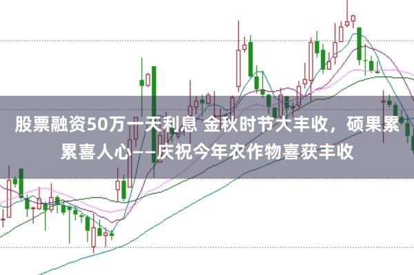 股票融资50万一天利息 金秋时节大丰收，硕果累累喜人心——庆祝今年农作物喜获丰收