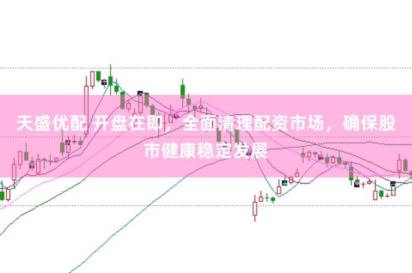 天盛优配 开盘在即，全面清理配资市场，确保股市健康稳定发展
