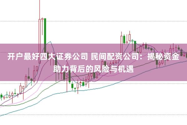 开户最好四大证券公司 民间配资公司：揭秘资金助力背后的风险与机遇