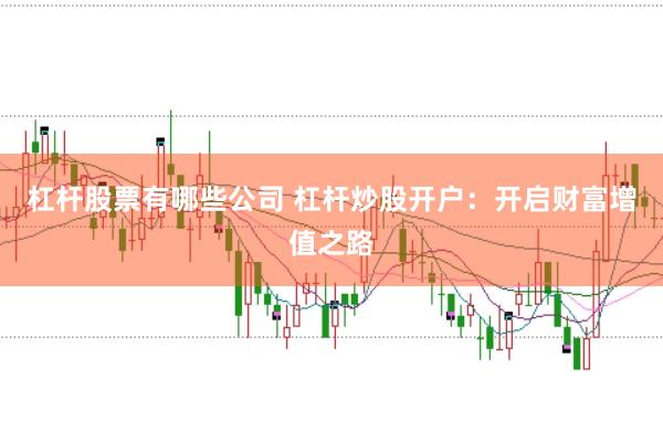杠杆股票有哪些公司 杠杆炒股开户：开启财富增值之路