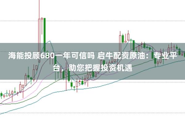 海能投顾680一年可信吗 启牛配资原油：专业平台，助您把握投资机遇