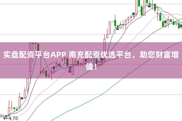 实盘配资平台APP 南充配资优选平台，助您财富增值！