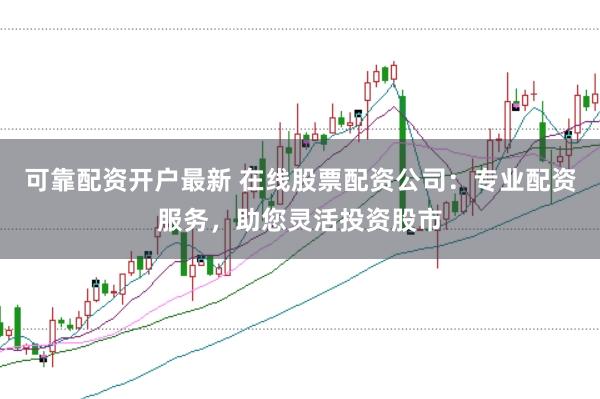 可靠配资开户最新 在线股票配资公司：专业配资服务，助您灵活投资股市