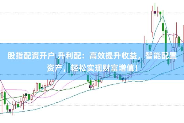 股指配资开户 升利配：高效提升收益，智能配置资产，轻松实现财富增值！