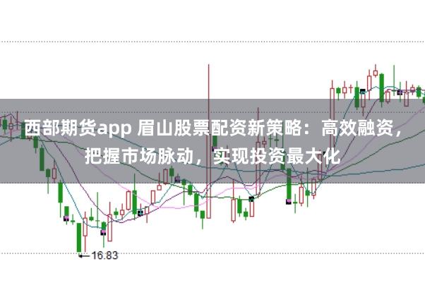 西部期货app 眉山股票配资新策略：高效融资，把握市场脉动，实现投资最大化