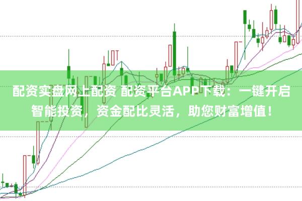 配资实盘网上配资 配资平台APP下载：一键开启智能投资，资金配比灵活，助您财富增值！