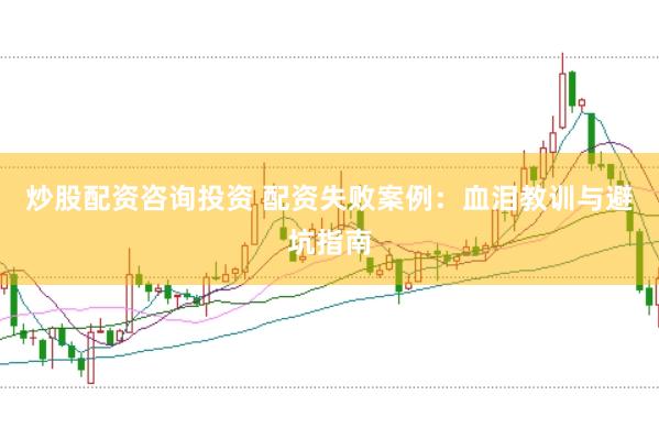 炒股配资咨询投资 配资失败案例：血泪教训与避坑指南