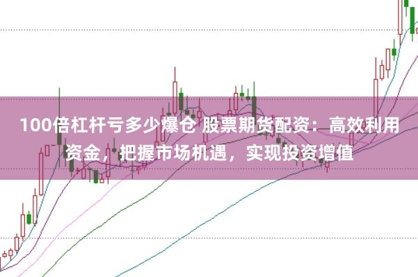 100倍杠杆亏多少爆仓 股票期货配资：高效利用资金，把握市场机遇，实现投资增值